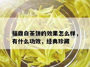 福鼎白茶饼的效果怎么样，有什么功效，经典珍藏