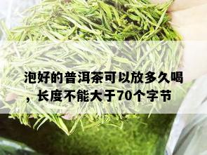 泡好的普洱茶可以放多久喝，长度不能大于70个字节