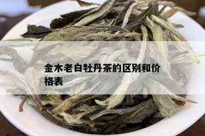 金木老白牡丹茶的区别和价格表