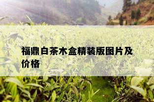 福鼎白茶木盒精装版图片及价格