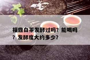 福鼎白茶发酵过吗？能喝吗？发酵度大约多少？