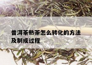 普洱茶熟茶怎么转化的方法及制成过程