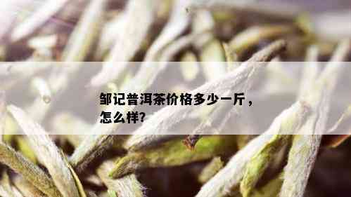 邹记普洱茶价格多少一斤，怎么样？