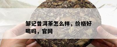 邹记普洱茶怎么样，价格好喝吗，官网