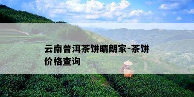 云南普洱茶饼晴朗家-茶饼价格查询