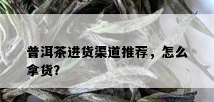 普洱茶进货渠道推荐，怎么拿货？