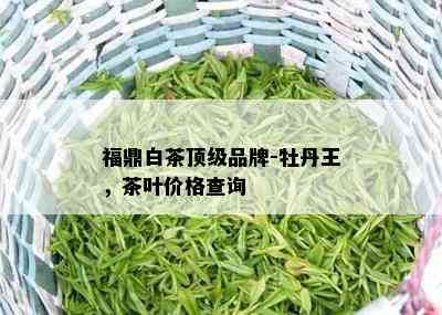 福鼎白茶顶级品牌-牡丹王，茶叶价格查询