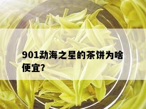 901勐海之星的茶饼为啥便宜？