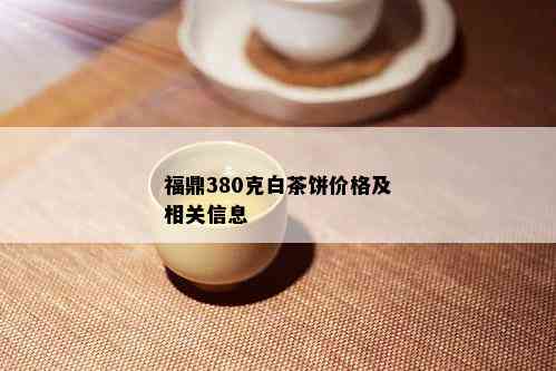 福鼎380克白茶饼价格及相关信息