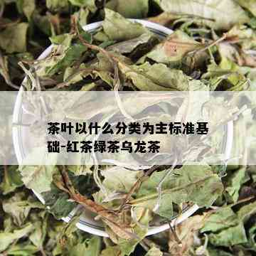 茶叶以什么分类为主标准基础-红茶绿茶乌龙茶