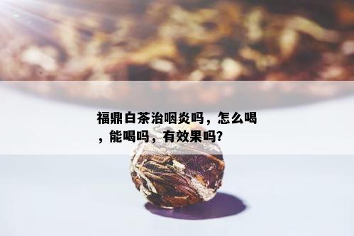 福鼎白茶治咽炎吗，怎么喝，能喝吗，有效果吗？