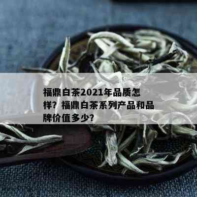 福鼎白茶2021年品质怎样？福鼎白茶系列产品和品牌价值多少？