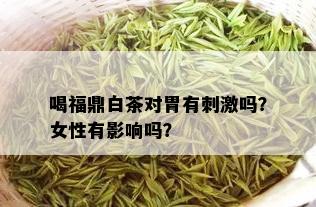 喝福鼎白茶对胃有 *** 吗？女性有影响吗？