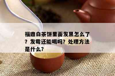 福鼎白茶饼里面发黑怎么了？发霉还能喝吗？处理方法是什么？