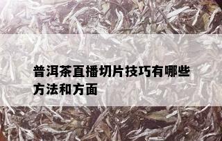 普洱茶直播切片技巧有哪些方法和方面