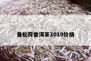 曼松荷普洱茶2019价格