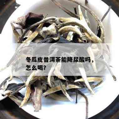 冬瓜皮普洱茶能降尿酸吗，怎么喝？