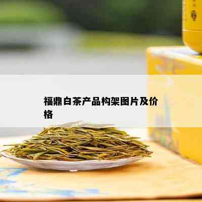 福鼎白茶产品构架图片及价格