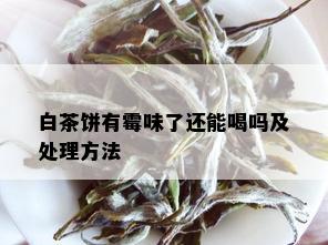 白茶饼有霉味了还能喝吗及处理方法