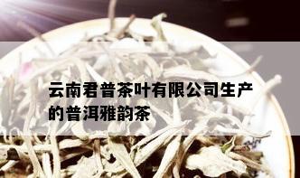 云南君普茶叶有限公司生产的普洱雅韵茶