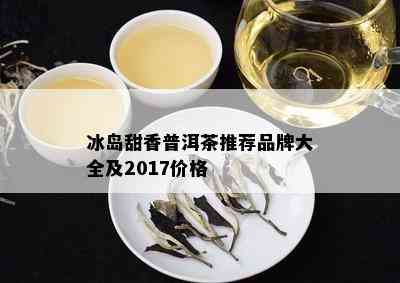 冰岛甜香普洱茶推荐品牌大全及2017价格