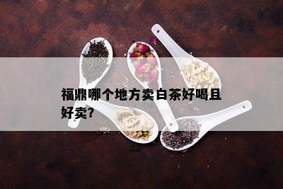 福鼎哪个地方卖白茶好喝且好卖？