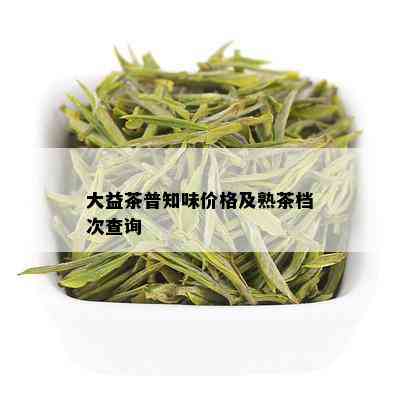 大益茶普知味价格及熟茶档次查询