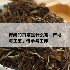 传统的白茶是什么茶，产地与工艺，传承与工序