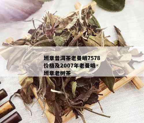 班章普洱茶老曼峨7578价格及2007年老曼峨·班章老树茶