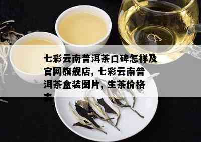 七彩云南普洱茶口碑怎样及官网旗舰店, 七彩云南普洱茶盒装图片, 生茶价格表