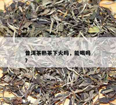 普洱茶熟茶下火吗，能喝吗？