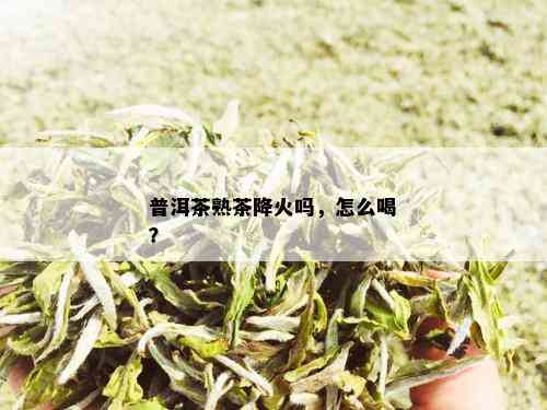 普洱茶熟茶降火吗，怎么喝？