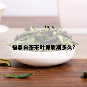 福鼎白茶茶叶保质期多久？