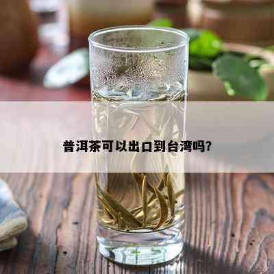 普洱茶可以出口到台湾吗？