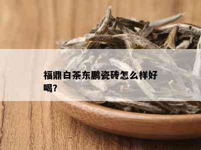 福鼎白茶东鹏瓷砖怎么样好喝？