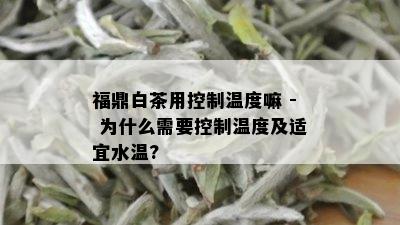 福鼎白茶用控制温度嘛 - 为什么需要控制温度及适宜水温?