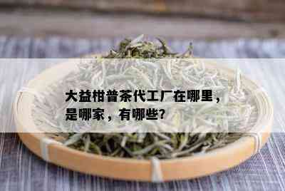 大益柑普茶代工厂在哪里，是哪家，有哪些？