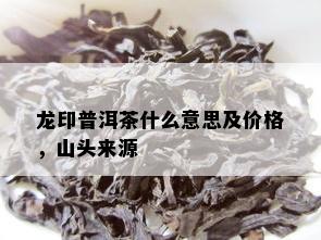 龙印普洱茶什么意思及价格，山头来源