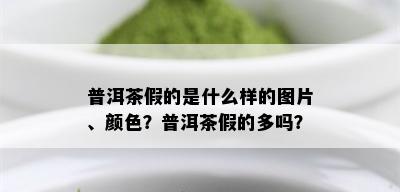 普洱茶假的是什么样的图片、颜色？普洱茶假的多吗？