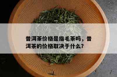 普洱茶价格是指毛茶吗，普洱茶的价格取决于什么？