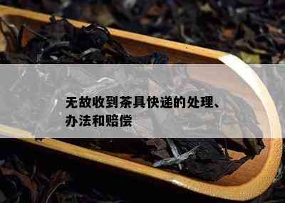 无故收到茶具快递的处理、办法和赔偿