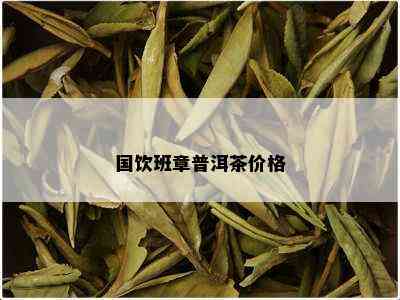 国饮班章普洱茶价格