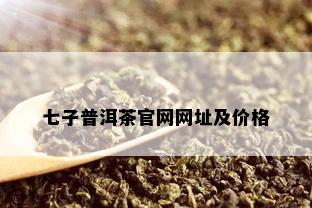 七子普洱茶官网网址及价格