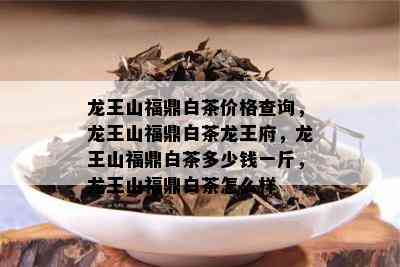 龙王山福鼎白茶价格查询，龙王山福鼎白茶龙王府，龙王山福鼎白茶多少钱一斤，龙王山福鼎白茶怎么样