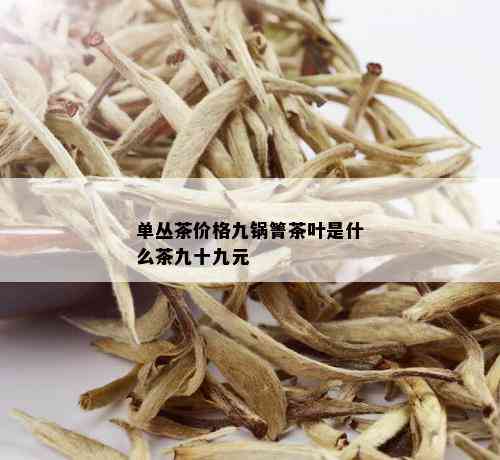 单丛茶价格九锅箐茶叶是什么茶九十九元