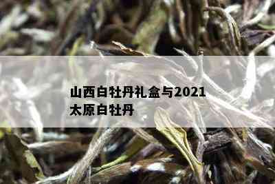 山西白牡丹礼盒与2021太原白牡丹