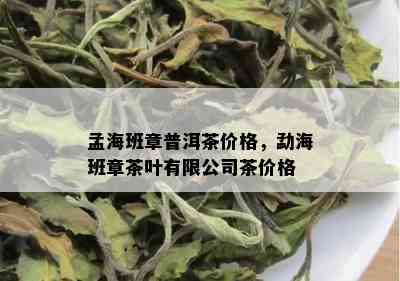 孟海班章普洱茶价格，勐海班章茶叶有限公司茶价格