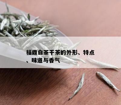 福鼎白茶干茶的外形、特点、味道与香气