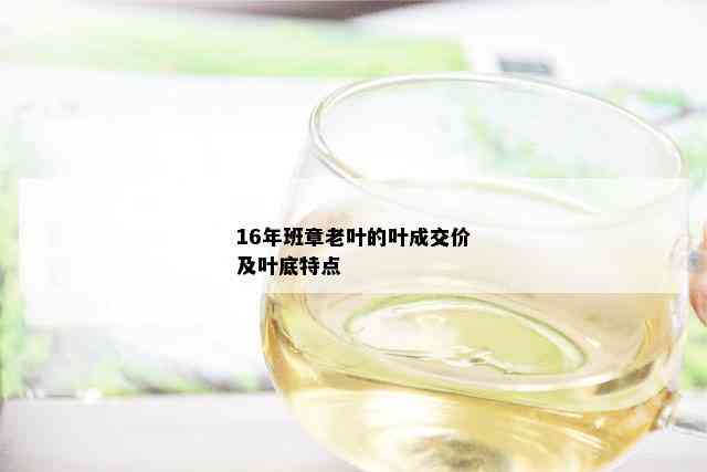 16年班章老叶的叶成交价及叶底特点