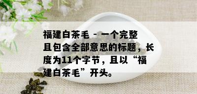 福建白茶毛 - 一个完整且包含全部意思的标题，长度为11个字节，且以“福建白茶毛”开头。